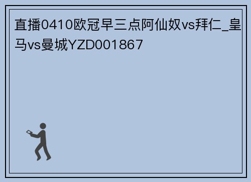 直播0410欧冠早三点阿仙奴vs拜仁_皇马vs曼城YZD001867